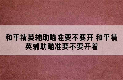 和平精英辅助瞄准要不要开 和平精英辅助瞄准要不要开着